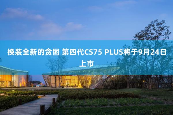 换装全新的贪图 第四代CS75 PLUS将于9月24日上市