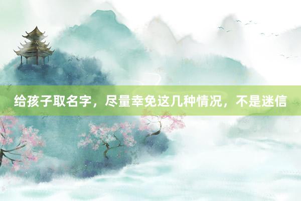 给孩子取名字，尽量幸免这几种情况，不是迷信