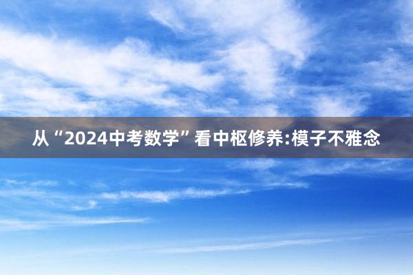 从“2024中考数学”看中枢修养:模子不雅念