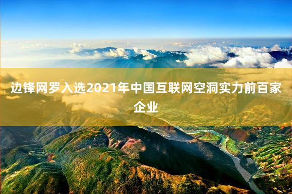 边锋网罗入选2021年中国互联网空洞实力前百家企业