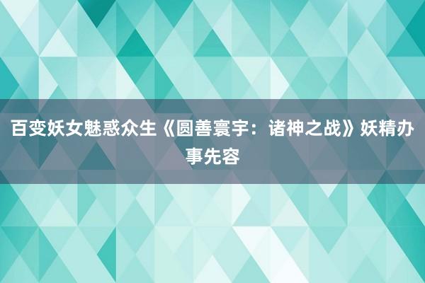 百变妖女魅惑众生《圆善寰宇：诸神之战》妖精办事先容