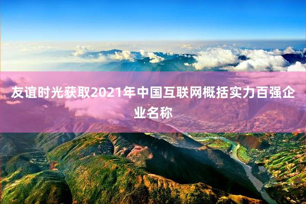 友谊时光获取2021年中国互联网概括实力百强企业名称