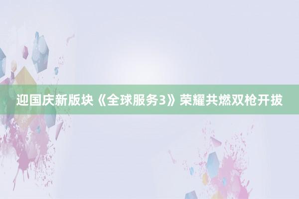 迎国庆新版块《全球服务3》荣耀共燃双枪开拔