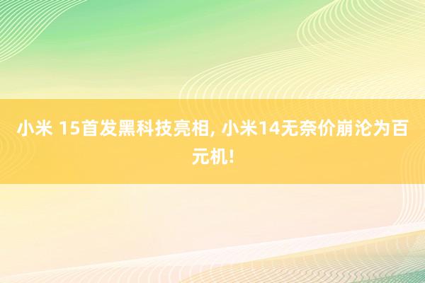 小米 15首发黑科技亮相, 小米14无奈价崩沦为百元机!