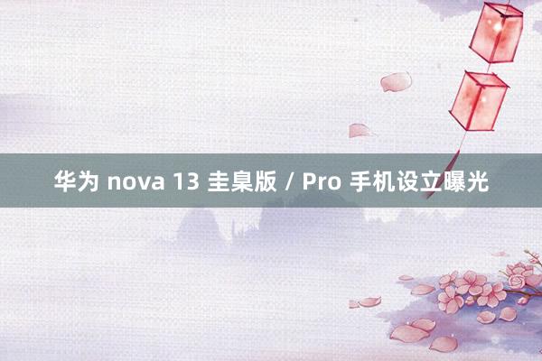 华为 nova 13 圭臬版 / Pro 手机设立曝光