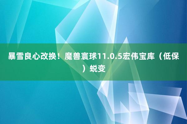 暴雪良心改换！魔兽寰球11.0.5宏伟宝库（低保）蜕变