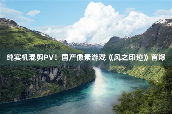 纯实机混剪PV！国产像素游戏《风之印迹》首爆