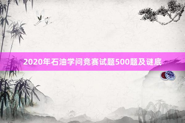 2020年石油学问竞赛试题500题及谜底