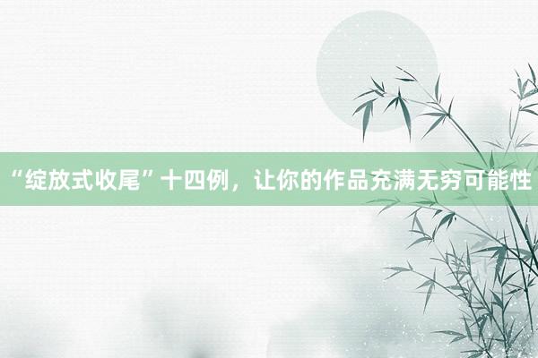 “绽放式收尾”十四例，让你的作品充满无穷可能性