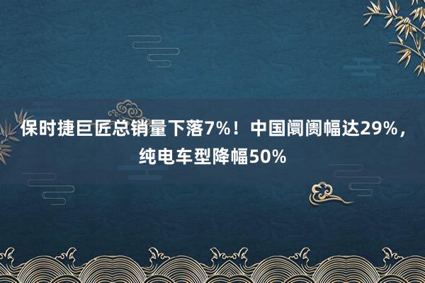 保时捷巨匠总销量下落7%！中国阛阓幅达29%，纯电车型降幅50%