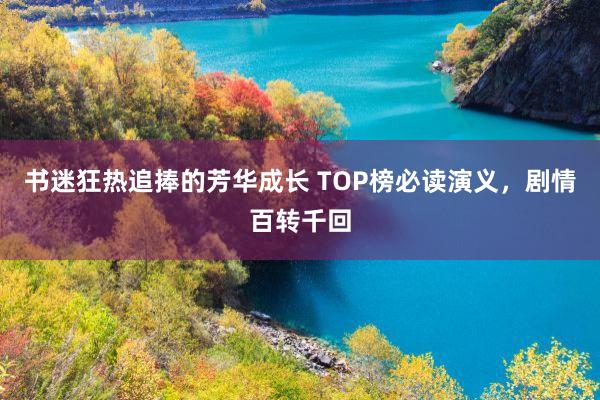 书迷狂热追捧的芳华成长 TOP榜必读演义，剧情百转千回