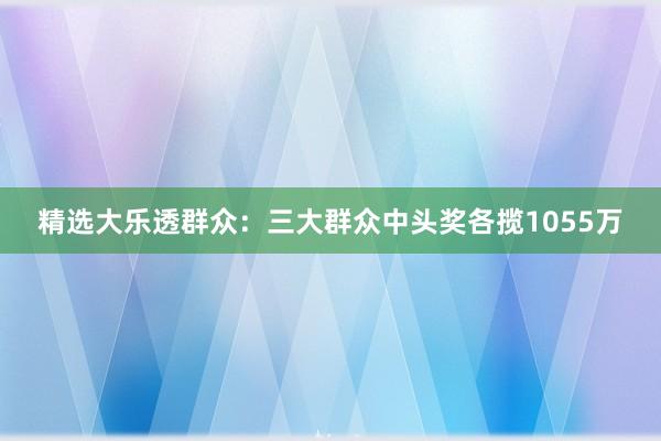 精选大乐透群众：三大群众中头奖各揽1055万