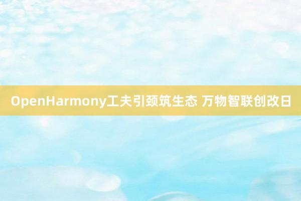 OpenHarmony工夫引颈筑生态 万物智联创改日