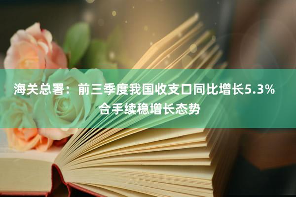 海关总署：前三季度我国收支口同比增长5.3%   合手续稳增长态势