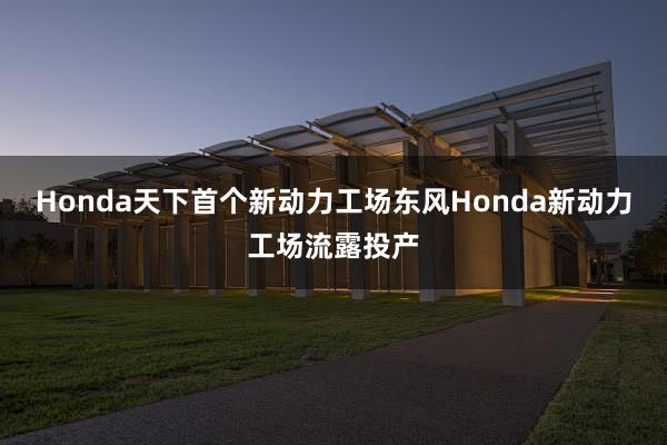 Honda天下首个新动力工场东风Honda新动力工场流露投产