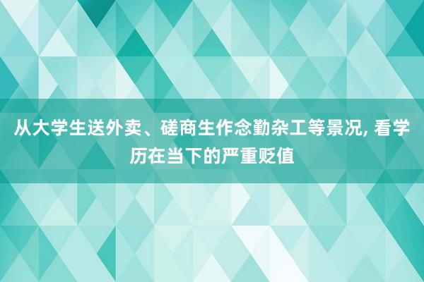 从大学生送外卖、磋商生作念勤杂工等景况, 看学历在当下的严重贬值