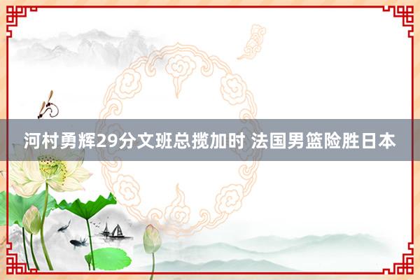 河村勇辉29分文班总揽加时 法国男篮险胜日本