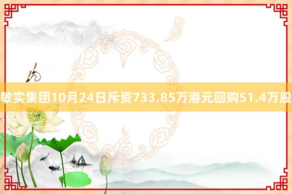 敏实集团10月24日斥资733.85万港元回购51.4万股