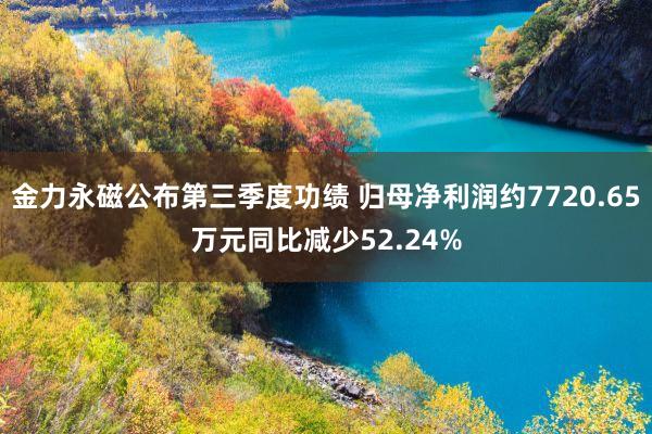 金力永磁公布第三季度功绩 归母净利润约7720.65万元同比减少52.24%