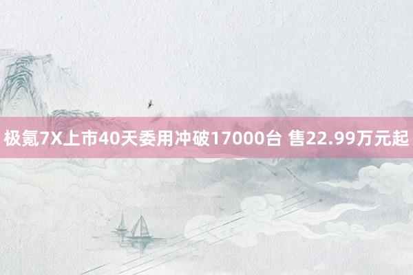 极氪7X上市40天委用冲破17000台 售22.99万元起