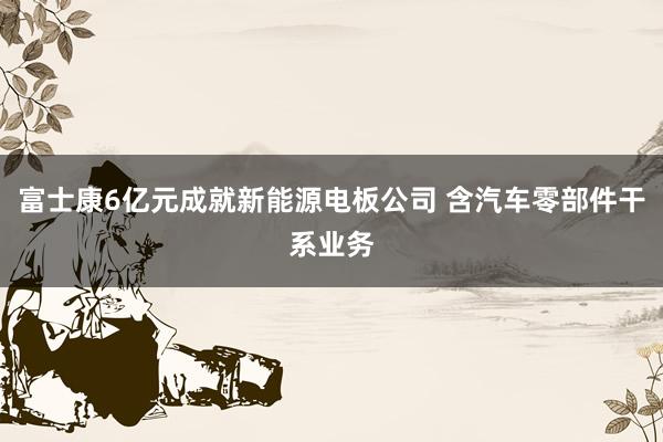 富士康6亿元成就新能源电板公司 含汽车零部件干系业务