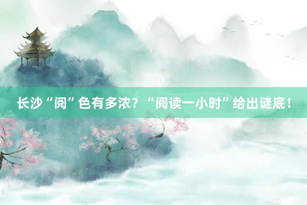 长沙“阅”色有多浓？“阅读一小时”给出谜底！