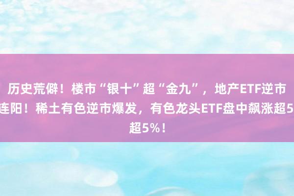 历史荒僻！楼市“银十”超“金九”，地产ETF逆市三连阳！稀土有色逆市爆发，有色龙头ETF盘中飙涨超5%！