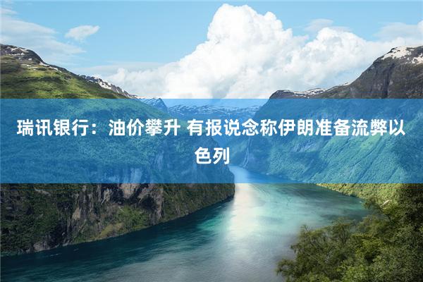 瑞讯银行：油价攀升 有报说念称伊朗准备流弊以色列