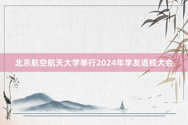 北京航空航天大学举行2024年学友返校大会