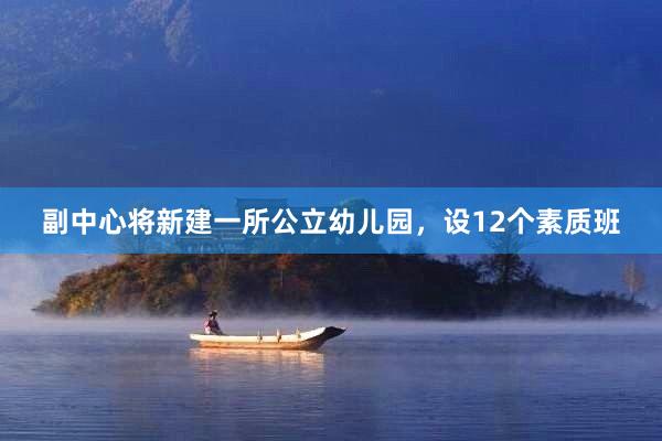 副中心将新建一所公立幼儿园，设12个素质班