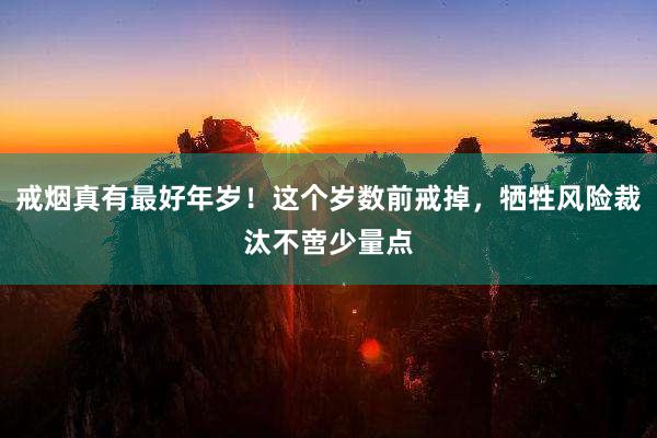 戒烟真有最好年岁！这个岁数前戒掉，牺牲风险裁汰不啻少量点