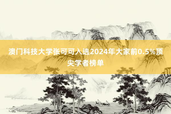 澳门科技大学张可可入选2024年大家前0.5%顶尖学者榜单