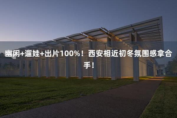 幽闲+遛娃+出片100%！西安相近初冬氛围感拿合手！