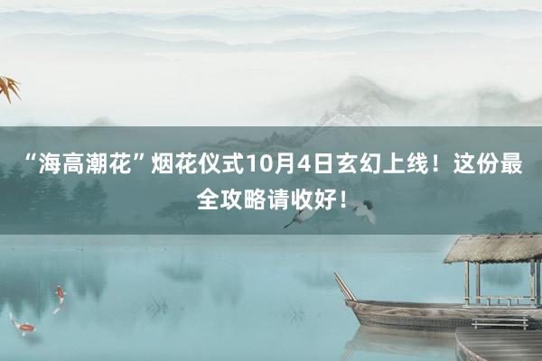 “海高潮花”烟花仪式10月4日玄幻上线！这份最全攻略请收好！