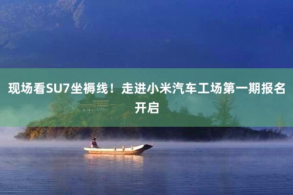 现场看SU7坐褥线！走进小米汽车工场第一期报名开启