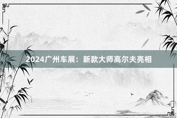 2024广州车展：新款大师高尔夫亮相