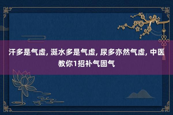 汗多是气虚, 涎水多是气虚, 尿多亦然气虚, 中医教你1招补气固气