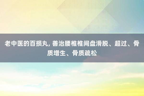 老中医的百损丸, 善治腰椎椎间盘滑脱、超过、骨质增生、骨质疏松