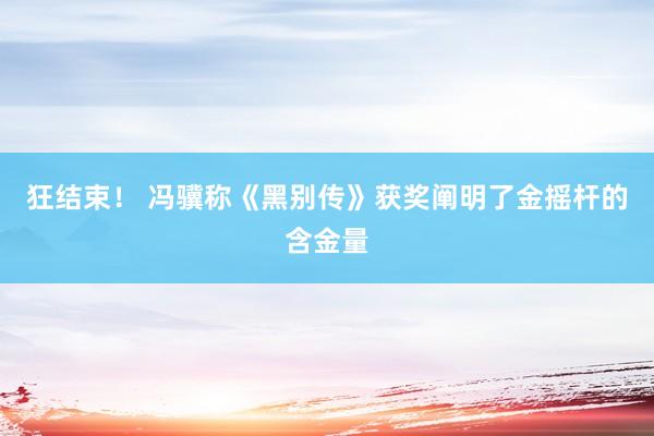 狂结束！ 冯骥称《黑别传》获奖阐明了金摇杆的含金量