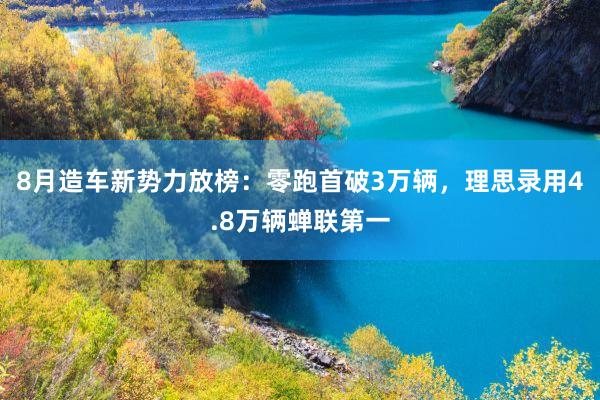 8月造车新势力放榜：零跑首破3万辆，理思录用4.8万辆蝉联第一