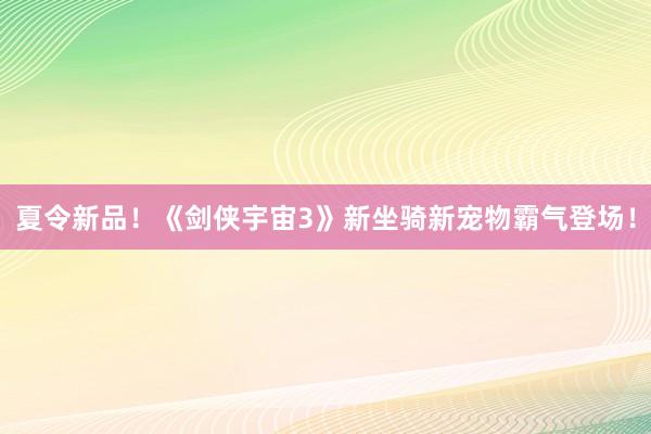 夏令新品！《剑侠宇宙3》新坐骑新宠物霸气登场！