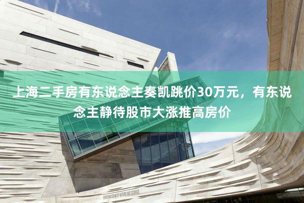 上海二手房有东说念主奏凯跳价30万元，有东说念主静待股市大涨推高房价